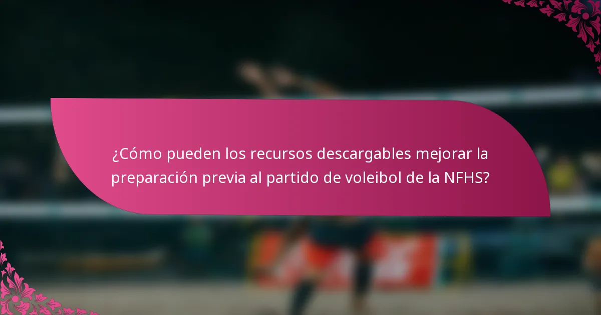 ¿Cómo pueden los recursos descargables mejorar la preparación previa al partido de voleibol de la NFHS?