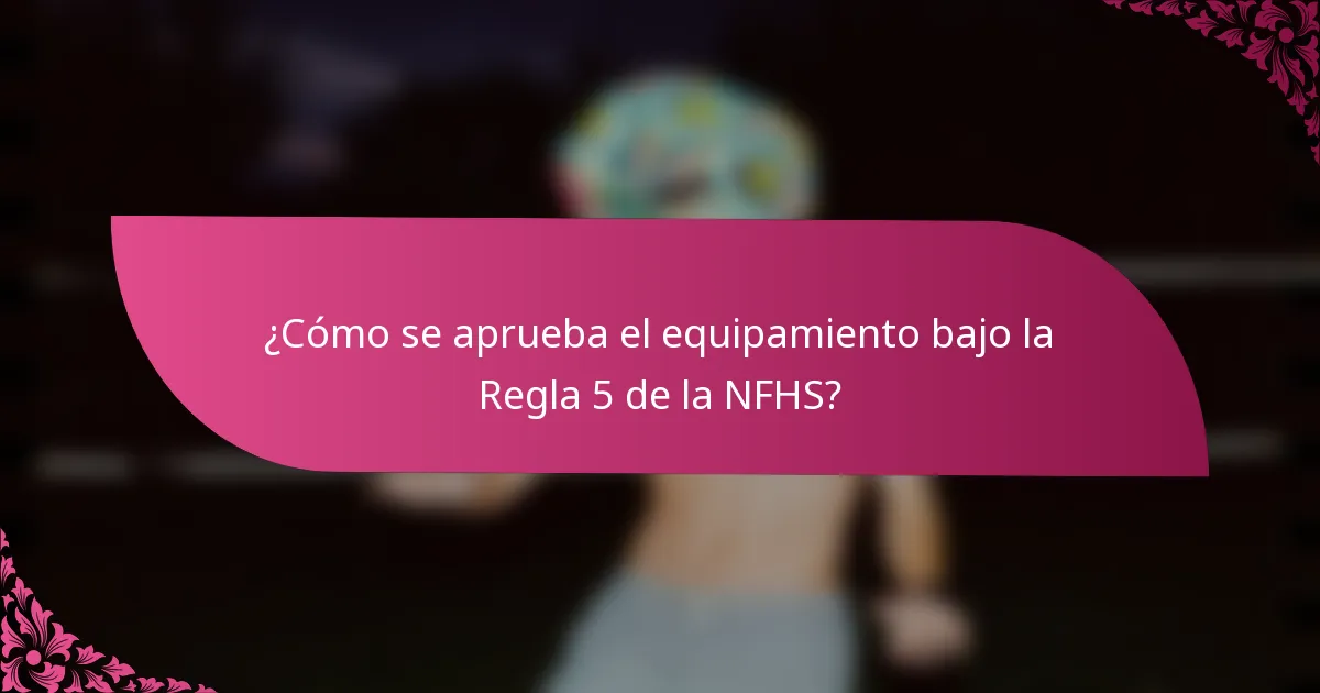 ¿Cómo se aprueba el equipamiento bajo la Regla 5 de la NFHS?
