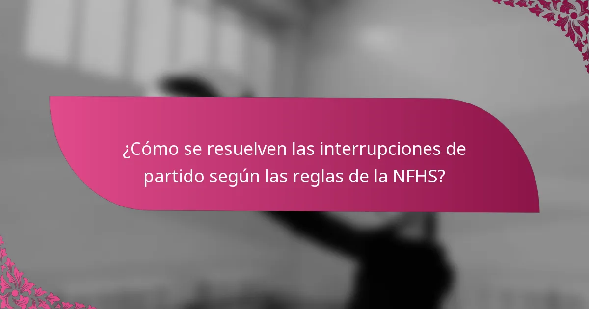 ¿Cómo se resuelven las interrupciones de partido según las reglas de la NFHS?