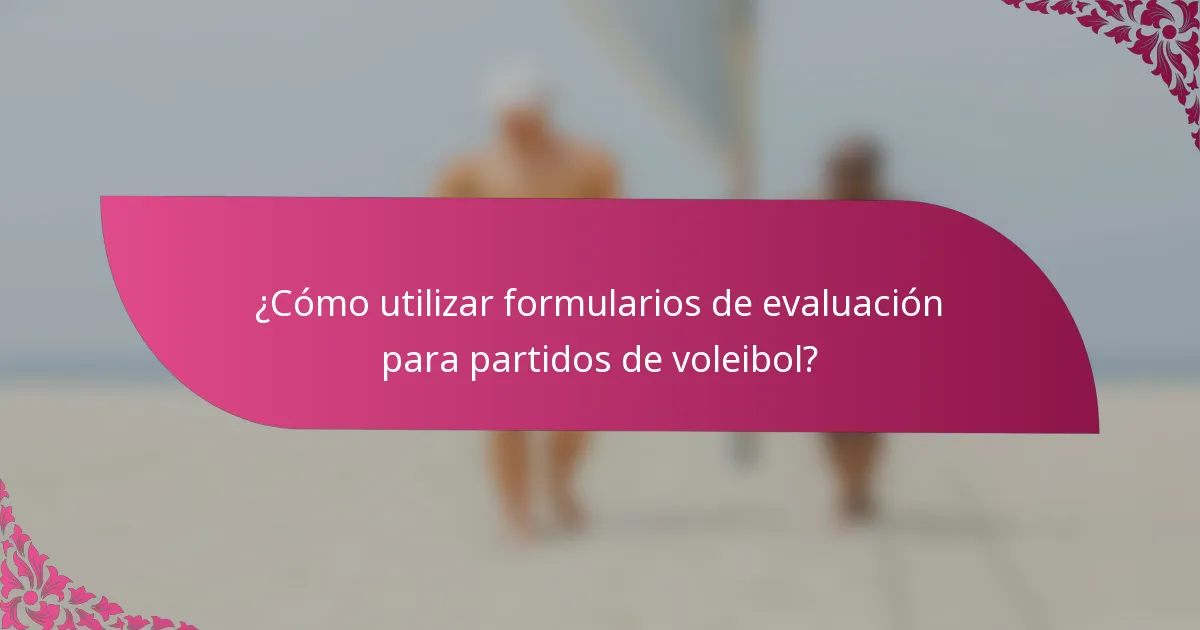 ¿Cómo utilizar formularios de evaluación para partidos de voleibol?