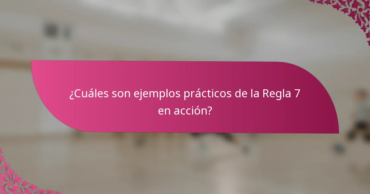 ¿Cuáles son ejemplos prácticos de la Regla 7 en acción?