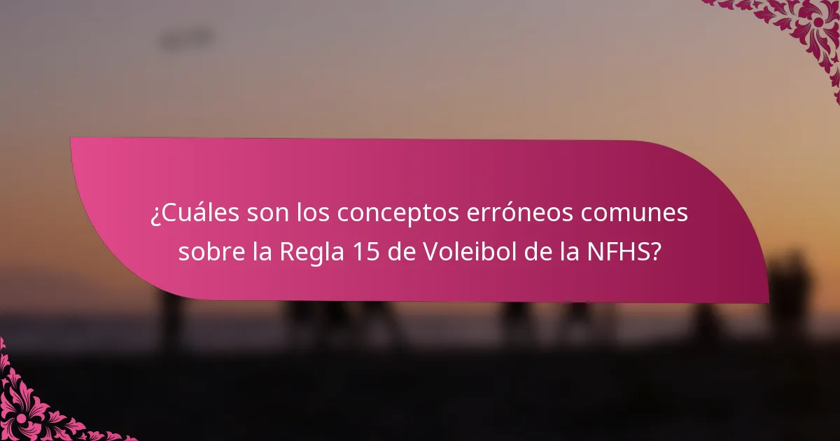¿Cuáles son los conceptos erróneos comunes sobre la Regla 15 de Voleibol de la NFHS?