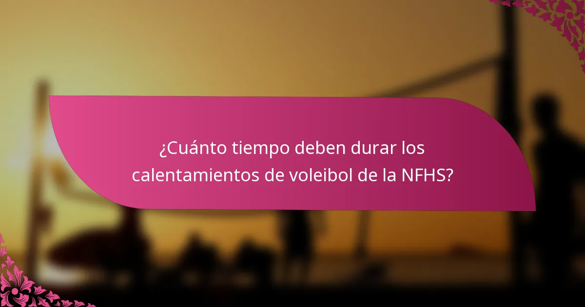 ¿Cuánto tiempo deben durar los calentamientos de voleibol de la NFHS?