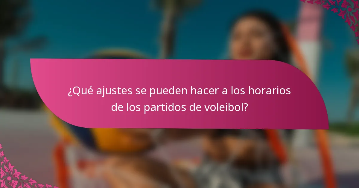 ¿Qué ajustes se pueden hacer a los horarios de los partidos de voleibol?