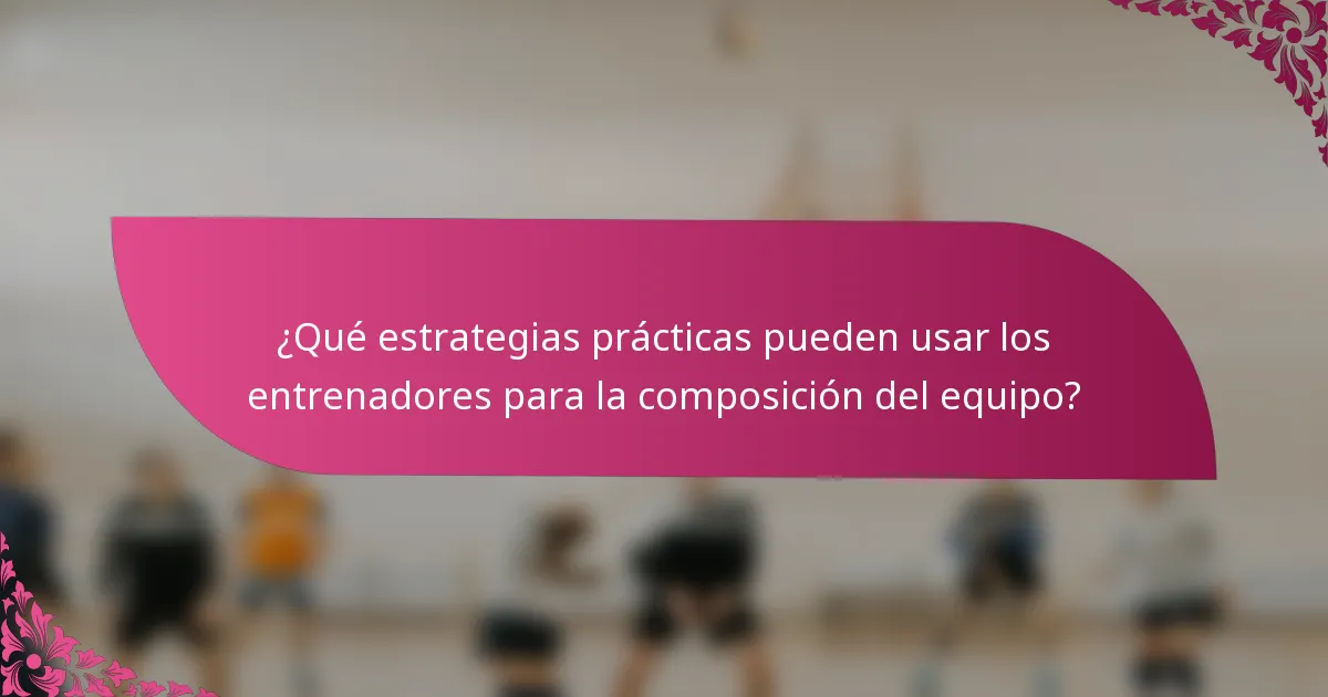 ¿Qué estrategias prácticas pueden usar los entrenadores para la composición del equipo?