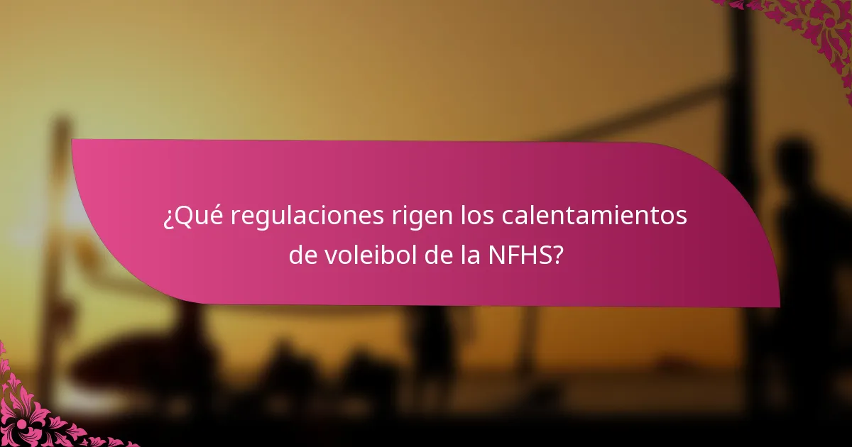 ¿Qué regulaciones rigen los calentamientos de voleibol de la NFHS?